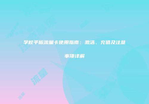 学校平板流量卡使用指南:激活、充值及注意事项详解