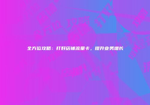 全方位攻略:打好店铺流量卡,提升业务增长