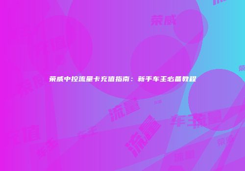 荣威中控流量卡充值指南:新手车主必备教程