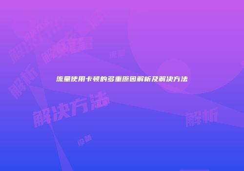 流量使用卡顿的多重原因解析及解决方法