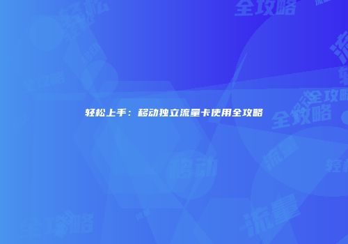 轻松上手:移动独立流量卡使用全攻略