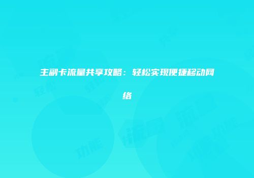 主副卡流量共享攻略:轻松实现便捷移动网络