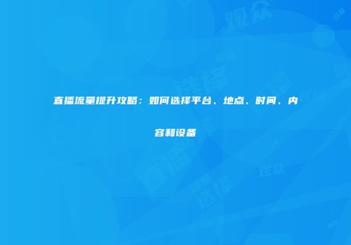 直播流量提升攻略:如何选择平台、地点、时间、内容和设备