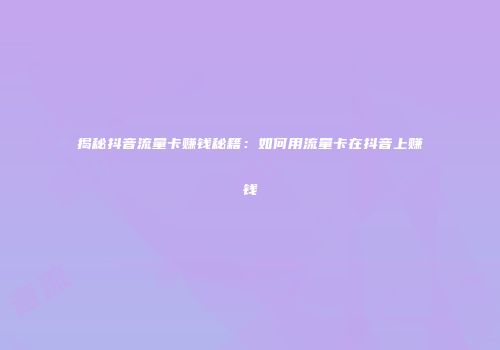 揭秘抖音流量卡赚钱秘籍:如何用流量卡在抖音上赚钱