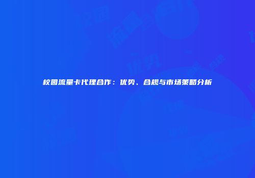 校园流量卡代理合作:优势、合规与市场策略分析