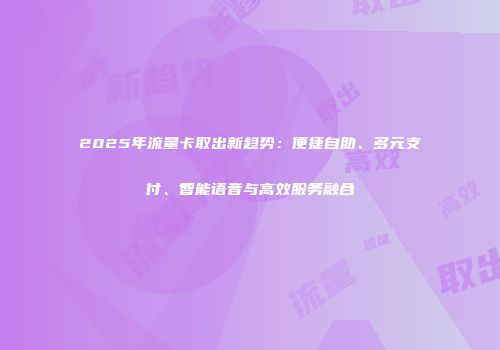 2025年流量卡取出新趋势:便捷自助、多元支付、智能语音与高效服务融合