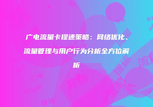 广电流量卡提速策略:网络优化、流量管理与用户行为分析全方位解析