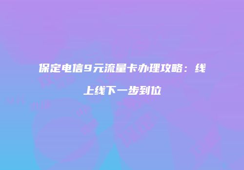保定电信9元流量卡办理攻略：线上线下一步到位
