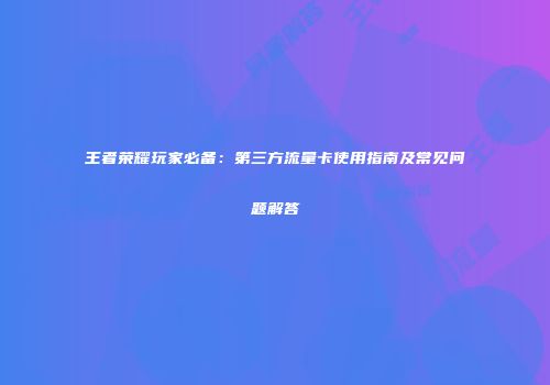 王者荣耀玩家必备：第三方流量卡使用指南及常见问题解答