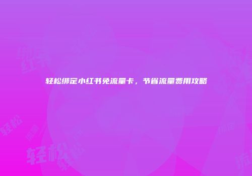 轻松绑定小红书免流量卡,节省流量费用攻略