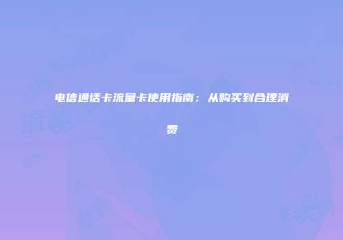 电信通话卡流量卡使用指南：从购买到合理消费