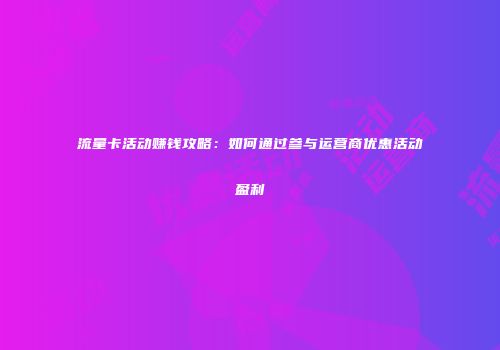 流量卡活动赚钱攻略：如何通过参与运营商优惠活动盈利