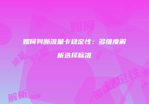如何判断流量卡稳定性:多维度解析选择标准