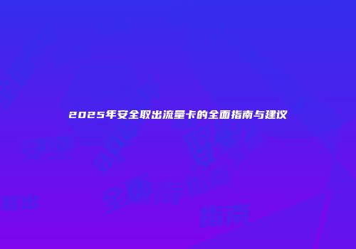 2025年安全取出流量卡的全面指南与建议