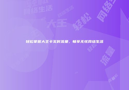 轻松掌握大王卡实时流量,畅享无忧网络生活