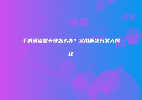 手机没流量卡顿怎么办？实用解决方案大揭秘
