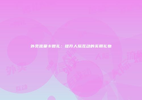 外卖流量卡赠礼：提升人际互动的实用礼物