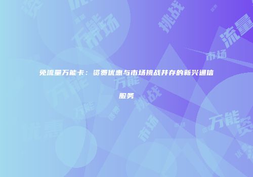 免流量万能卡：资费优惠与市场挑战并存的新兴通信服务