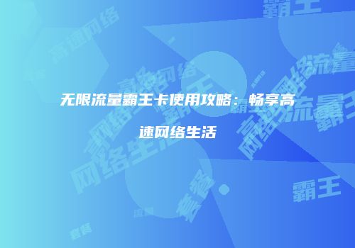 无限流量霸王卡使用攻略：畅享高速网络生活