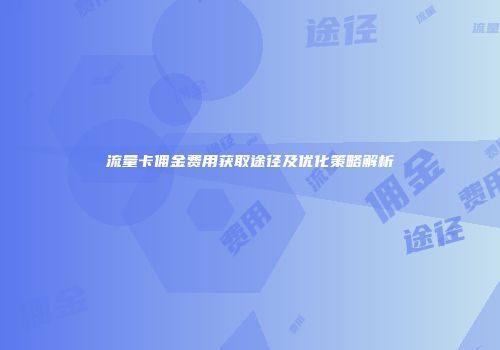 流量卡佣金费用获取途径及优化策略解析