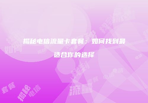 揭秘电信流量卡套餐：如何找到最适合你的选择