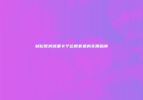 轻松取消流量卡个位数套餐的实用指南