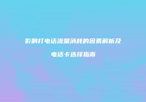 影响打电话流量消耗的因素解析及电话卡选择指南