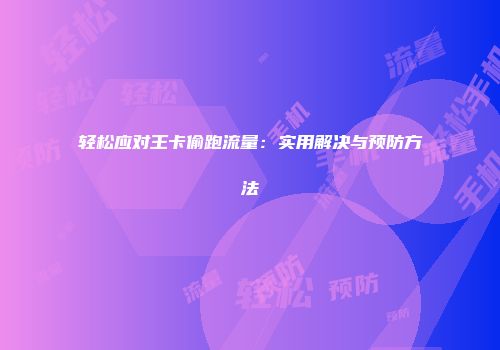轻松应对王卡偷跑流量：实用解决与预防方法