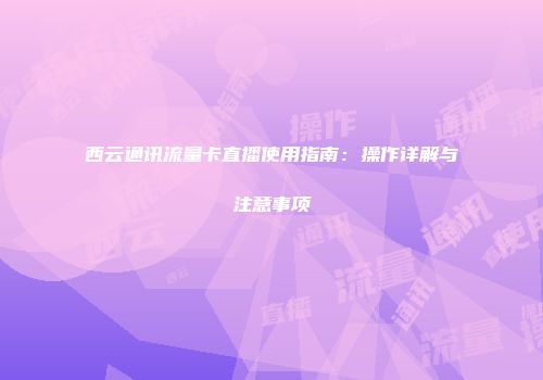 西云通讯流量卡直播使用指南:操作详解与注意事项