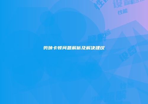 剪映卡顿问题解析及解决建议