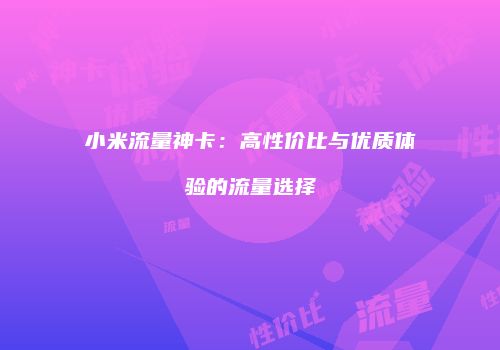 小米流量神卡：高性价比与优质体验的流量选择