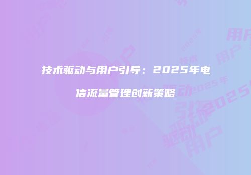 技术驱动与用户引导：2025年电信流量管理创新策略