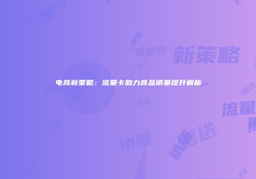 电商新策略:流量卡助力商品销量提升解析