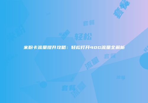 米粉卡流量提升攻略:轻松打开40G流量全解析