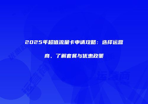 2025年超值流量卡申请攻略：选择运营商、了解套餐与优惠政策