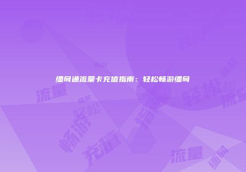 缅甸通流量卡充值指南:轻松畅游缅甸