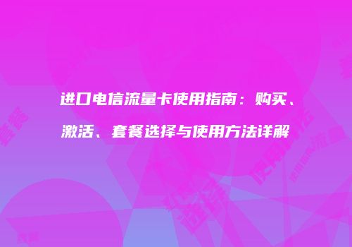 进口电信流量卡使用指南:购买、激活、套餐选择与使用方法详解