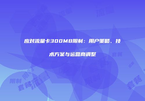 应对流量卡300MB限制：用户策略、技术方案与运营商调整