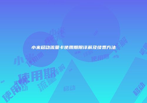 小米移动流量卡使用期限详解及续费方法