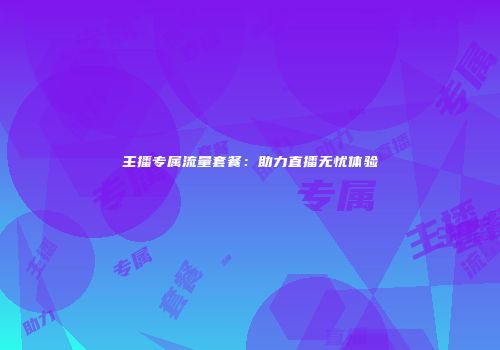 主播专属流量套餐：助力直播无忧体验