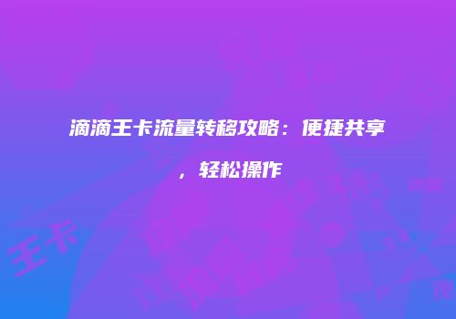 滴滴王卡流量转移攻略：便捷共享，轻松操作