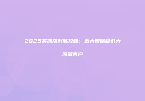 2025实体店制胜攻略：五大策略吸引大流量客户