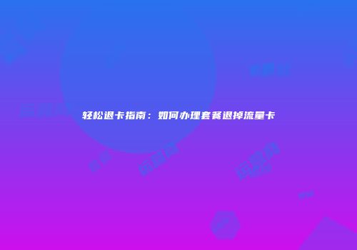 轻松退卡指南：如何办理套餐退掉流量卡
