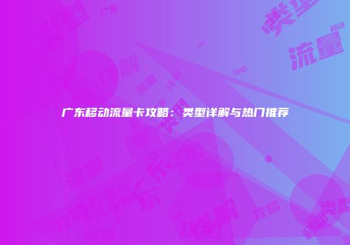 广东移动流量卡攻略：类型详解与热门推荐