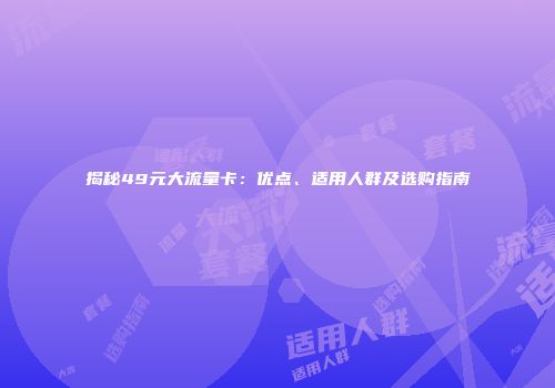 揭秘49元大流量卡:优点、适用人群及选购指南