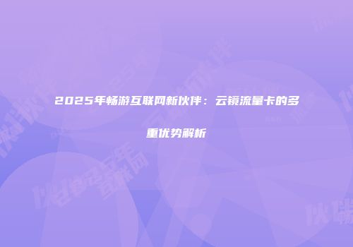 2025年畅游互联网新伙伴：云镜流量卡的多重优势解析