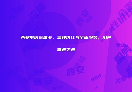 西安电信流量卡：高性价比与全面服务，用户首选之选