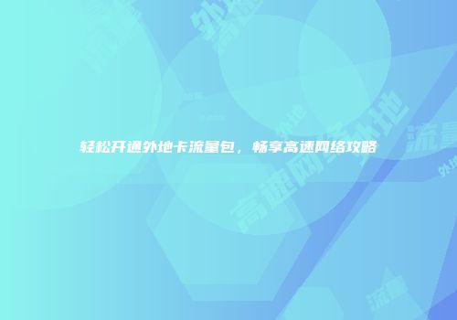轻松开通外地卡流量包,畅享高速网络攻略