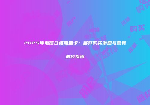 2025年电信日结流量卡:多样购买渠道与套餐选择指南
