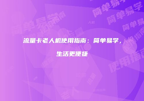 流量卡老人机使用指南：简单易学，生活更便捷